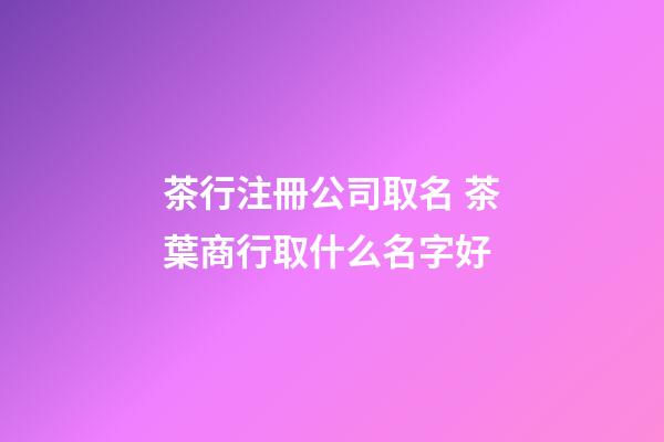 茶行注冊公司取名 茶葉商行取什么名字好-第1張-公司起名-玄機派